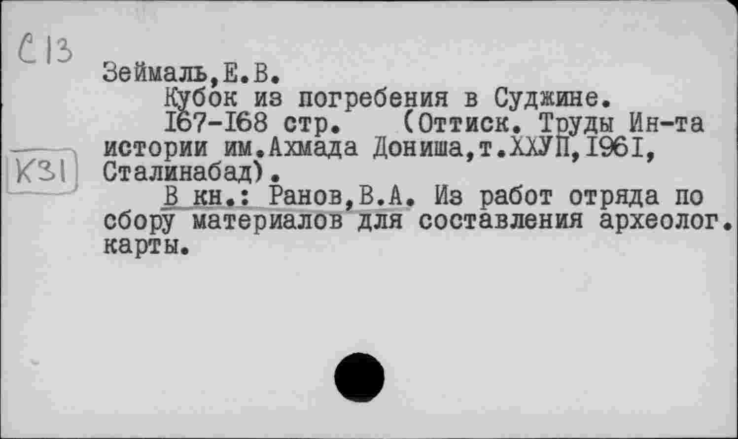 ﻿Зеймаль,Е.В.
Кубок из погребения в Суджине.
167-168 стр. (Оттиск. Труды Ин-та истории им.Ахмада Дониша,т.ХХУП, 1961, Сталинабад).
В кн.; Ранов,В.А. Из работ отряда по сбору материалов для составления археолог, карты.